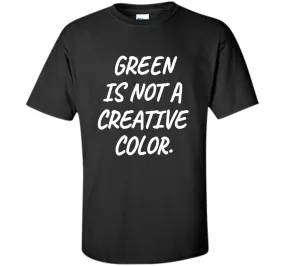 Green Is NOT A Creative Color T-Shirt
